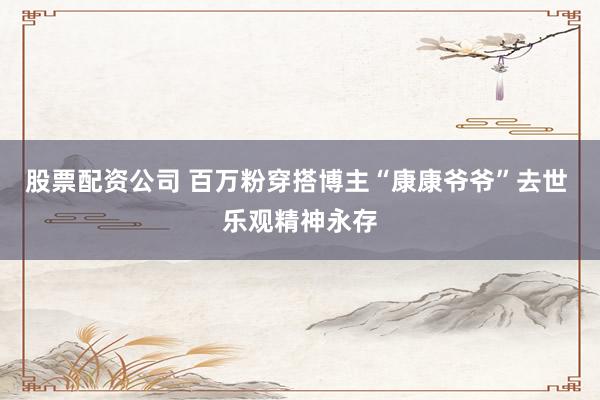 股票配资公司 百万粉穿搭博主“康康爷爷”去世 乐观精神永存