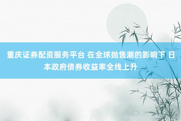 重庆证券配资服务平台 在全球抛售潮的影响下 日本政府债券收益率全线上升