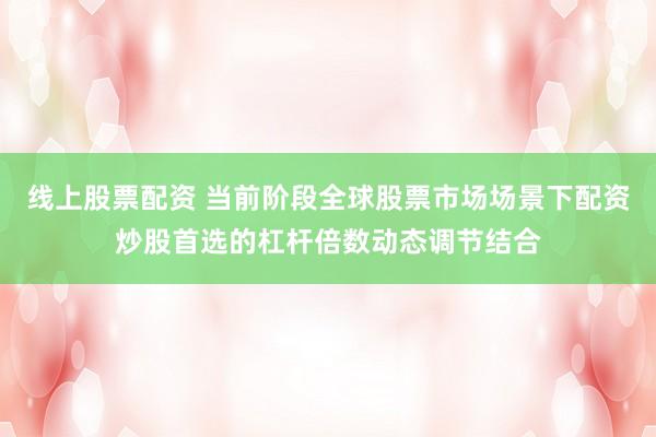线上股票配资 当前阶段全球股票市场场景下配资炒股首选的杠杆倍数动态调节结合