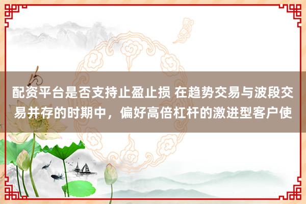 配资平台是否支持止盈止损 在趋势交易与波段交易并存的时期中，偏好高倍杠杆的激进型客户使