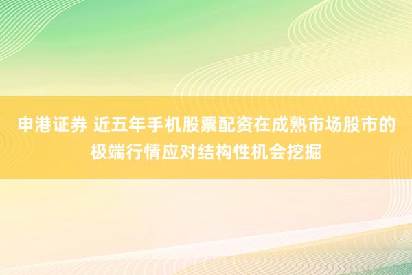 申港证券 近五年手机股票配资在成熟市场股市的极端行情应对结构性机会挖掘