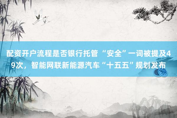 配资开户流程是否银行托管 “安全”一词被提及49次，智能网联新能源汽车“十五五”规划发布