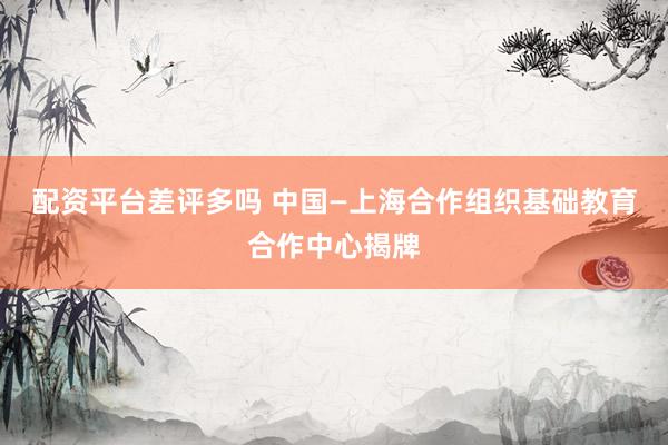 配资平台差评多吗 中国—上海合作组织基础教育合作中心揭牌