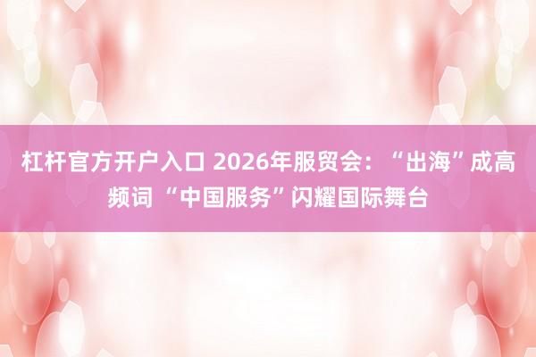 杠杆官方开户入口 2026年服贸会：“出海”成高频词 “中国服务”闪耀国际舞台