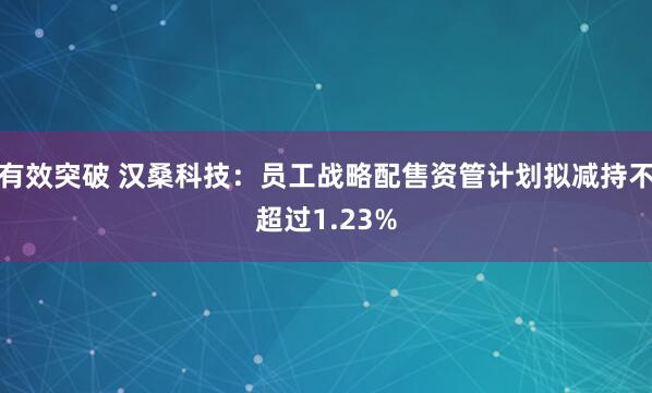 有效突破 汉桑科技：员工战略配售资管计划拟减持不超过1.23%