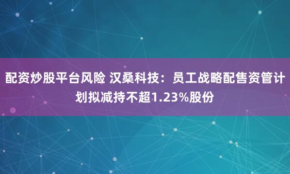 配资炒股平台风险 汉桑科技：员工战略配售资管计划拟减持不超1.23%股份