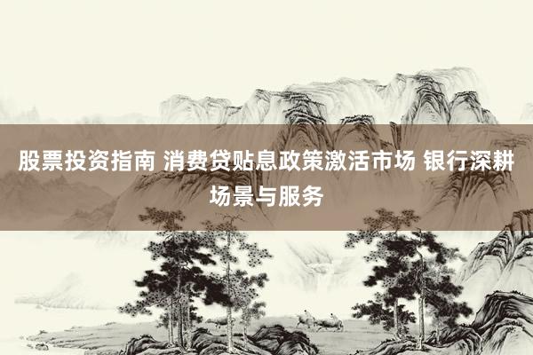 股票投资指南 消费贷贴息政策激活市场 银行深耕场景与服务