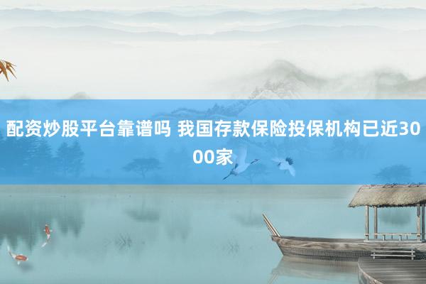 配资炒股平台靠谱吗 我国存款保险投保机构已近3000家