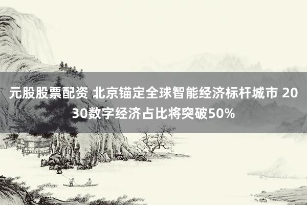 元股股票配资 北京锚定全球智能经济标杆城市 2030数字经济占比将突破50%