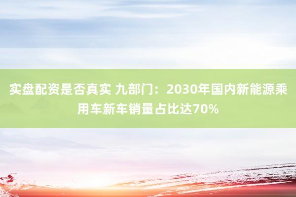 实盘配资是否真实 九部门：2030年国内新能源乘用车新车销量占比达70%