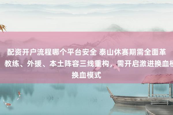 配资开户流程哪个平台安全 泰山休赛期需全面革新：教练、外援、本土阵容三线重构，需开启激进换血模式