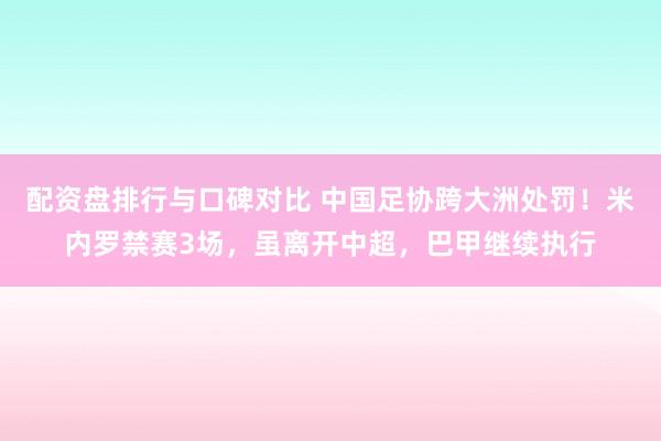 配资盘排行与口碑对比 中国足协跨大洲处罚！米内罗禁赛3场，虽离开中超，巴甲继续执行