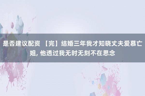 是否建议配资 【完】结婚三年我才知晓丈夫爱慕亡姐, 他透过我无时无刻不在思念