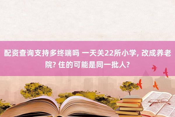 配资查询支持多终端吗 一天关22所小学, 改成养老院? 住的可能是同一批人?