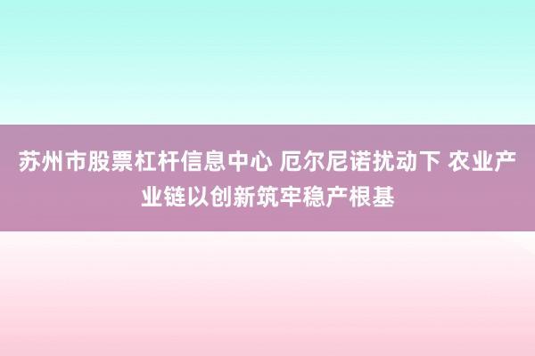 苏州市股票杠杆信息中心 厄尔尼诺扰动下 农业产业链以创新筑牢稳产根基