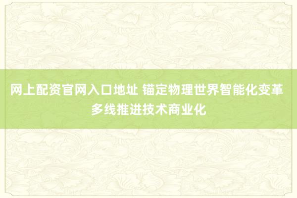 网上配资官网入口地址 锚定物理世界智能化变革 多线推进技术商业化