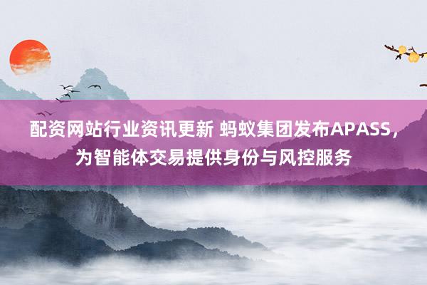 配资网站行业资讯更新 蚂蚁集团发布APASS，为智能体交易提供身份与风控服务