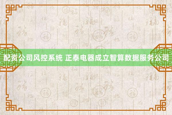 配资公司风控系统 正泰电器成立智算数据服务公司