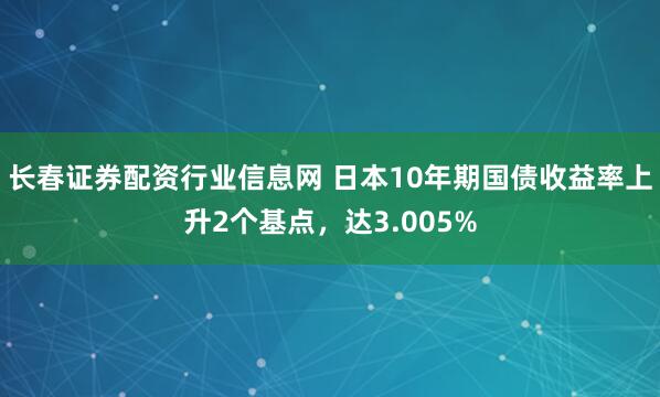 长春证券配资行业信息网 日本10年期国债收益率上升2个基点，达3.005%