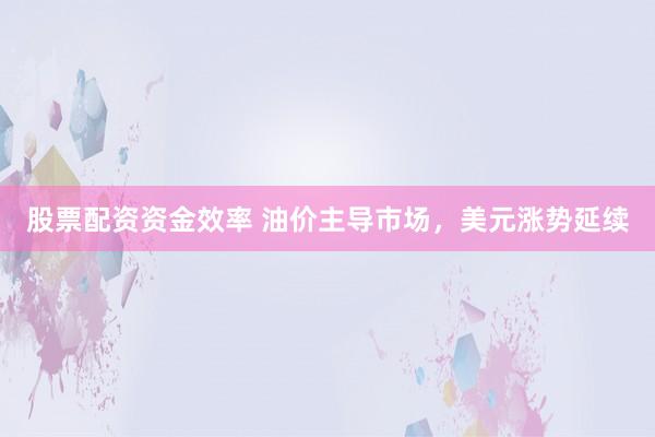 股票配资资金效率 油价主导市场，美元涨势延续