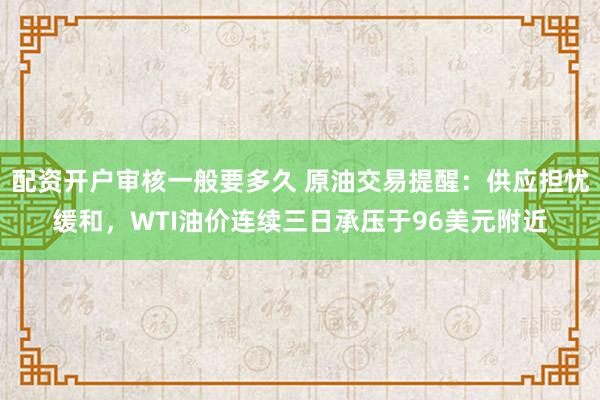 配资开户审核一般要多久 原油交易提醒：供应担忧缓和，WTI油价连续三日承压于96美元附近