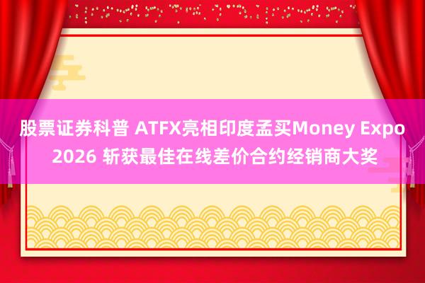 股票证券科普 ATFX亮相印度孟买Money Expo 2026 斩获最佳在线差价合约经销商大奖