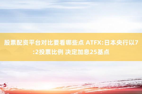 股票配资平台对比要看哪些点 ATFX:日本央行以7:2投票比例 决定加息25基点