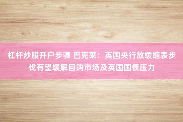 杠杆炒股开户步骤 巴克莱：英国央行放缓缩表步伐有望缓解回购市场及英国国债压力