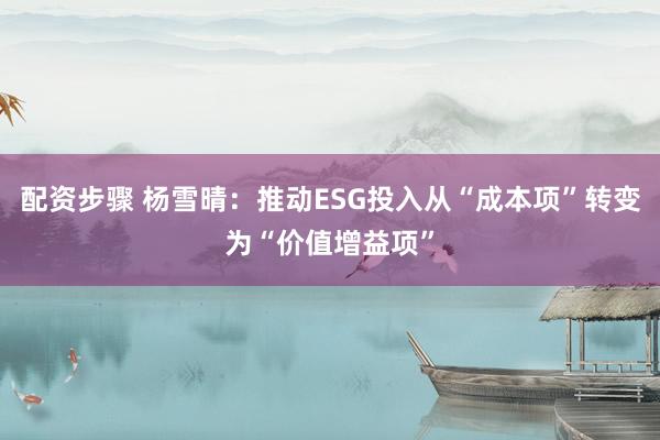 配资步骤 杨雪晴：推动ESG投入从“成本项”转变为“价值增益项”
