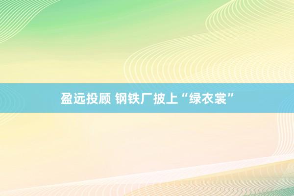 盈远投顾 钢铁厂披上“绿衣裳”