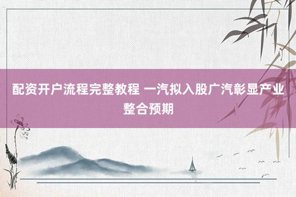 配资开户流程完整教程 一汽拟入股广汽彰显产业整合预期