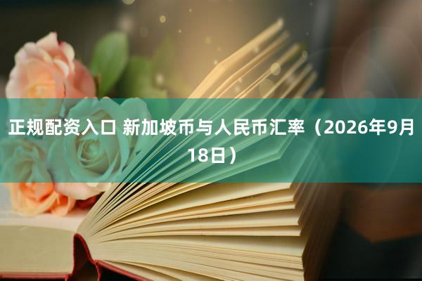 正规配资入口 新加坡币与人民币汇率（2026年9月18日）