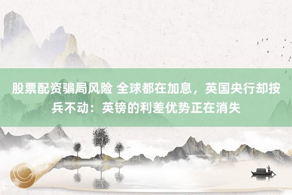 股票配资骗局风险 全球都在加息，英国央行却按兵不动：英镑的利差优势正在消失