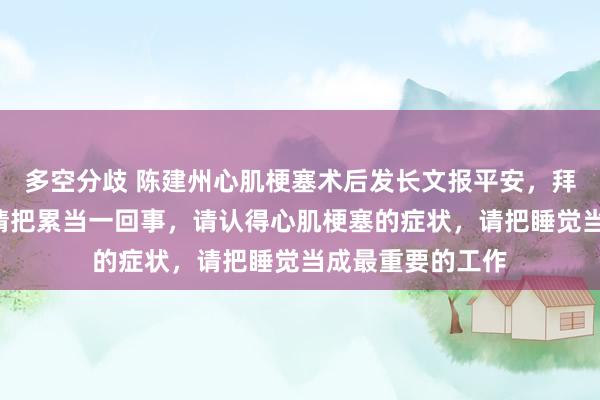 多空分歧 陈建州心肌梗塞术后发长文报平安,拜托大家3件事:请把累当一回事,请认得心肌梗塞的症状,请把睡觉当成最重要的工作
