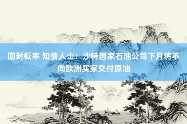 回封概率 知情人士：沙特国家石油公司下月将不向欧洲买家交付原油