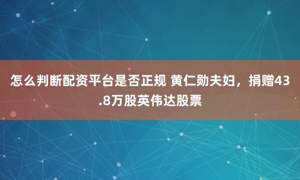 怎么判断配资平台是否正规 黄仁勋夫妇，捐赠43.8万股英伟达股票