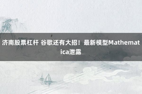 济南股票杠杆 谷歌还有大招！最新模型Mathematica泄露