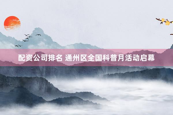 配资公司排名 通州区全国科普月活动启幕