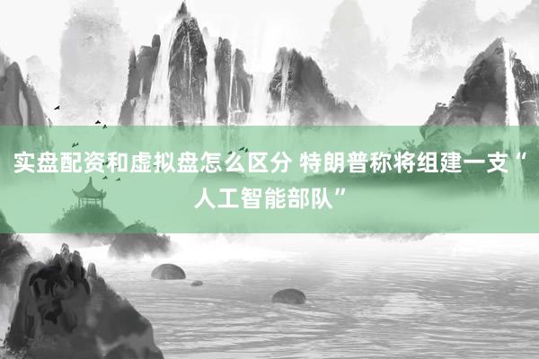 实盘配资和虚拟盘怎么区分 特朗普称将组建一支“人工智能部队”