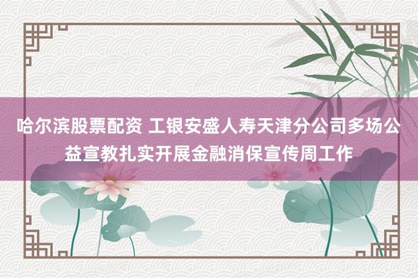 哈尔滨股票配资 工银安盛人寿天津分公司多场公益宣教扎实开展金融消保宣传周工作