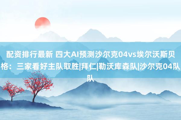 配资排行最新 四大AI预测沙尔克04vs埃尔沃斯贝格：三家看好主队取胜|拜仁|勒沃库森队|沙尔克04队