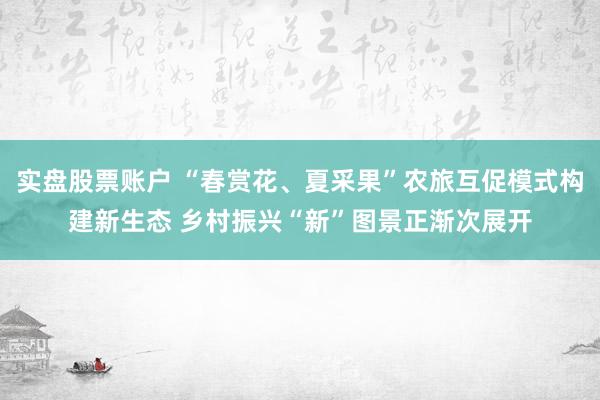 实盘股票账户 “春赏花、夏采果”农旅互促模式构建新生态 乡村振兴“新”图景正渐次展开