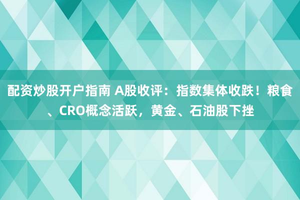 配资炒股开户指南 A股收评：指数集体收跌！粮食、CRO概念活跃，黄金、石油股下挫
