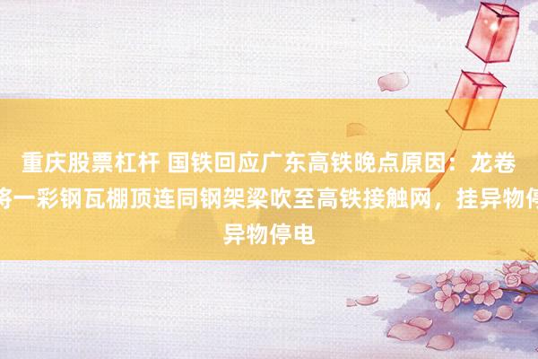 重庆股票杠杆 国铁回应广东高铁晚点原因：龙卷风将一彩钢瓦棚顶连同钢架梁吹至高铁接触网，挂异物停电