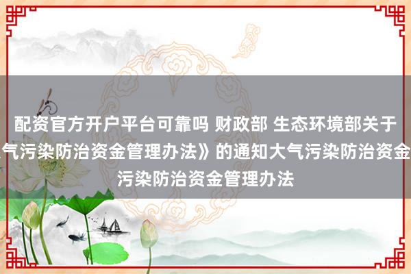 配资官方开户平台可靠吗 财政部 生态环境部关于印发《大气污染防治资金管理办法》的通知　　大气污染防治资金管理办法