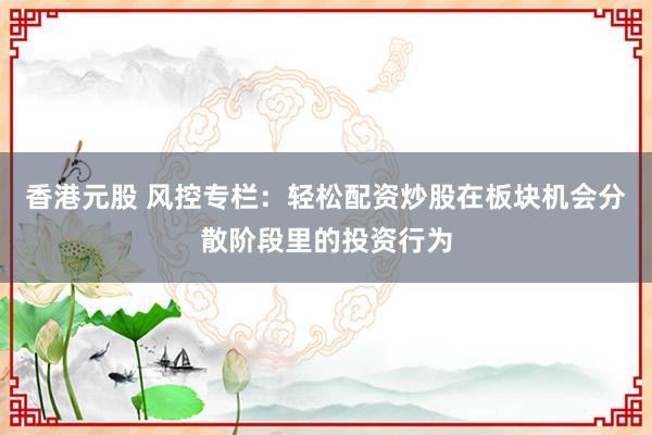 香港元股 风控专栏：轻松配资炒股在板块机会分散阶段里的投资行为