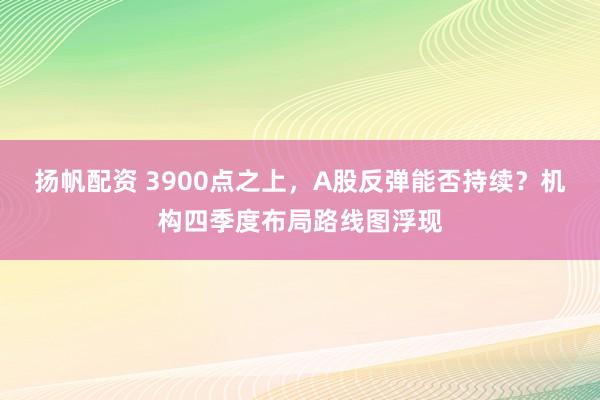扬帆配资 3900点之上，A股反弹能否持续？机构四季度布局路线图浮现