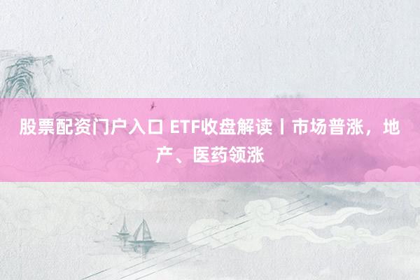 股票配资门户入口 ETF收盘解读丨市场普涨，地产、医药领涨