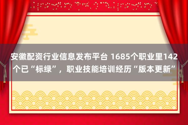 安徽配资行业信息发布平台 1685个职业里142个已“标绿”，职业技能培训经历“版本更新”