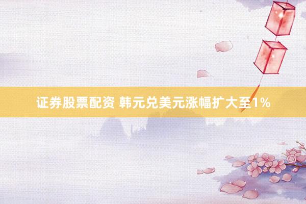 证券股票配资 韩元兑美元涨幅扩大至1%